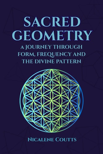 Sacred Geometry A Journey Through Form, Frequency and the Divine Pattern: Divine Patterns Platonic Solids Flower of Life Metatron's Cube Light Language Crystalline Grids Mystical Teachings