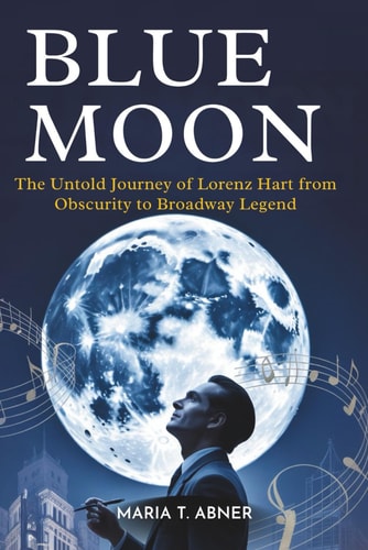 Blue Moon The Untold Journey of Lorenz Hart from Obscurity to Broadway Legend