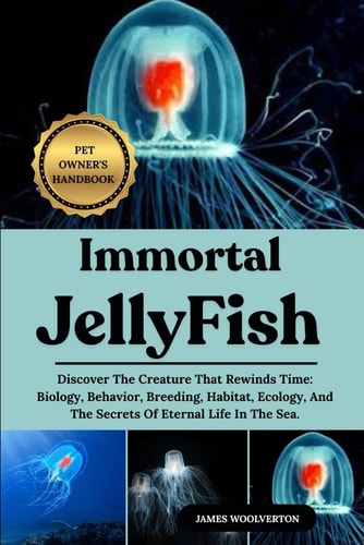 Immortal Jellyfish Discover The Creature That Rewinds Time: Biology, Behavior, Breeding, Habitat, Ecology, And The Secrets Of Eternal Life In The Sea.