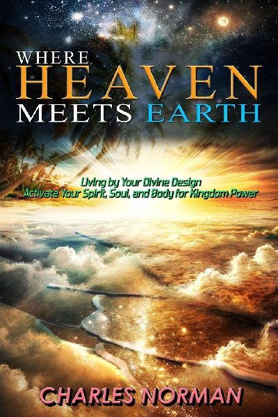 Where Heaven Meets Earth: Living by Your Divine Design: Activate Your Spirit, Soul, and Body for Kingdom Power
