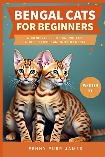 Bengal Cats For Beginners A Friendly Guide To Living With An Energetic, Exotic, And Intelligent Cat