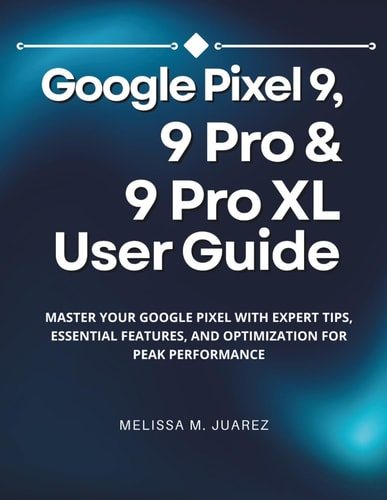Google Pixel 9, 9 Pro & 9 Pro XL User Guide Master Your Google Pixel with Expert Tips, Essential Features, and Optimization for Peak Performance
