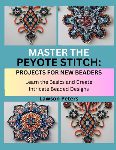 Master the Peyote Stitch PROJECTS FOR NEW BEADERS : Learn the Basics and Create Intricate Beaded Designs