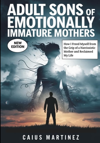 Adult Sons Of Emotionally Immature Mothers How I Freed Myself from the Grip of a Narcissistic Mother and Reclaimed My Life