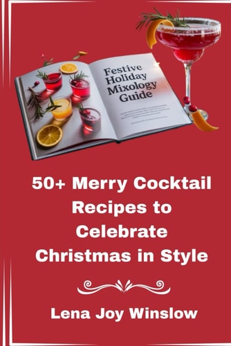 Festive Holiday Mixology Guide 50+ Merry Cocktail Recipes to Celebrate Christmas in Style