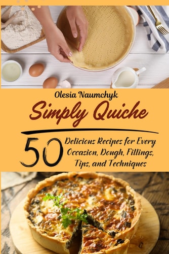 Simply Quiche 50 Delicious Recipes for Every Occasion, Dough, Fillings, Tips, and Techniques