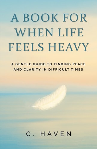 A Book For When Life Feels Heavy A Gentle Guide to Finding Peace and Clarity in Difficult Times