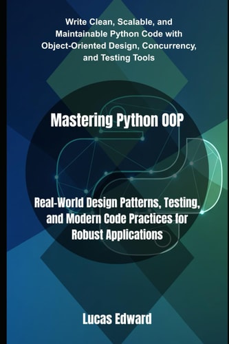 Mastering Python OOP Real-World Design Patterns, Testing, and Modern Code Practices for Robust Applications