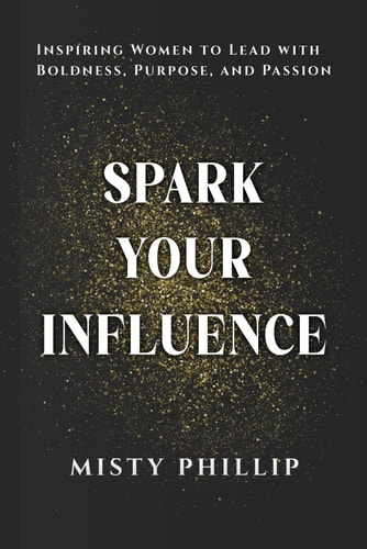 Spark Your Influence Inspiring Women to Lead with Boldness, Purpose, and Passion