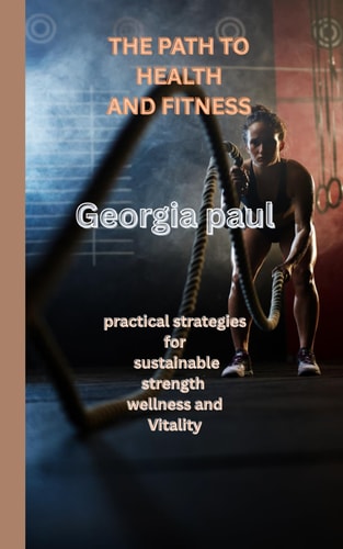 The Path to Health and Fitness Practical Strategies for Sustainable Strength Wellness and Vitality