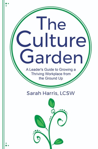 The Culture Garden A Leader's Guide to Growing a Thriving Workplace From the Ground Up