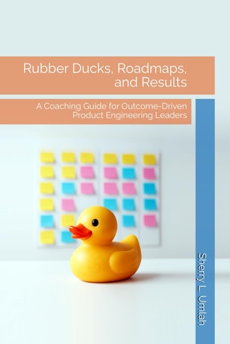 Rubber Ducks, Roadmaps, and Results A Coaching Guide for Outcome-Driven Product Engineering Leaders