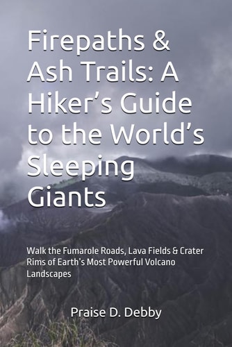 Firepaths & Ash Trails A Hiker's Guide to the World's Sleeping Giants: Walk the Fumarole Roads, Lava Fields & Crater Rims of Earth's Most Powerful Volcano Landscapes