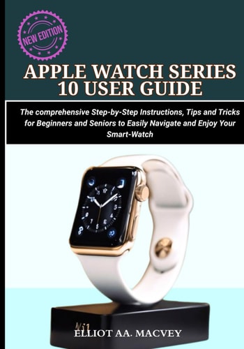 Apple Watch Series 10 User Guide The Comprehensive Step-by-Step Instructions, Tips and Tricks for Beginners and Seniors to Easily Navigate and Enjoy Your Smart-watch