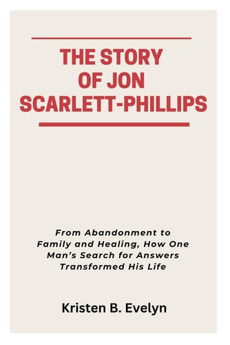 The Story of Jon Scarlett-Phillips From Abandonment to Family and Healing, How One Man's Search for Answers Transformed His Life