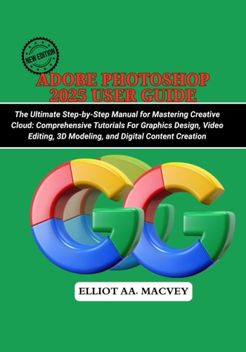 Adobe Photoshop 2025 User Guide The Ultimate Step-by-Step Manual for Mastering Creative Cloud: Comprehensive Tutorials for Graphic Design, Video Editing, 3D Modeling, and Digital Content Creation