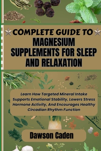 COMPLETE GUIDE TO MAGNESIUM SUPPLEMENTS FOR SLEEP AND RELAXATION: Learn How Targeted Mineral Intake Supports Emotional Stability, Lowers Stress ... Encourages Healthy Circadian Rhythm Function