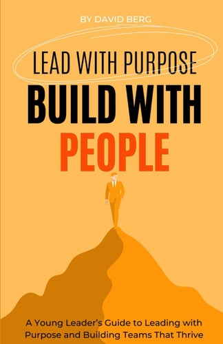Lead with Purpose, Build with People A Young Leader's Guide to Leading with Purpose and Building Teams That Thrive