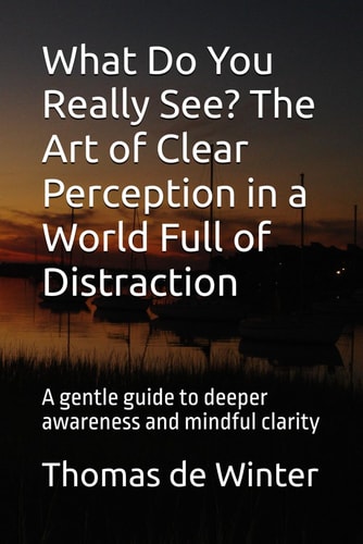 What Do You Really See? The Art of Clear Perception in a World Full of Distraction A Gentle Guide to Deeper Awareness and Mindful Clarity
