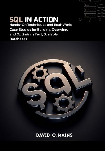 SQL in Action Hands-On Techniques and Real-World Case Studies for Building, Querying, and Optimizing Fast, Scalable Databases