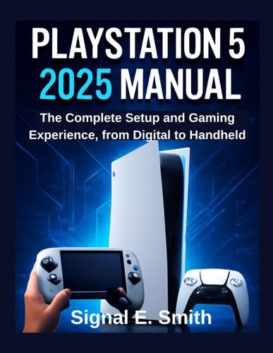 PlayStation 5 2025 Manual The Complete Setup and Gaming Experience, from Digital to Handheld
