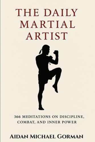 The Daily Martial Artist 366 Meditations on Discipline, Combat, and Inner Power for Fighters, Warriors, and Modern-Day Gladiators