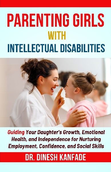 PARENTING GIRLS WITH INTELLECTUAL DISABILITIES: Guiding Your Daughters Growth, Emotional Health, and Independence for Nurturing Employment, Confidence, and Social Skills
