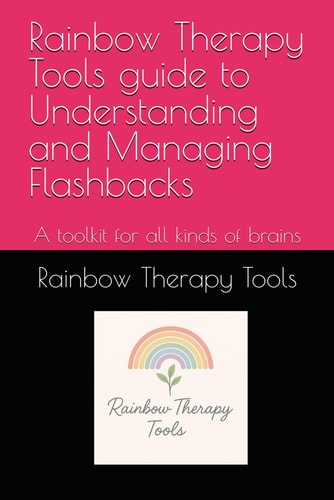 Rainbow Therapy Tools Guide to Understanding and Managing Flashbacks A Toolkit for All Kinds of Brains
