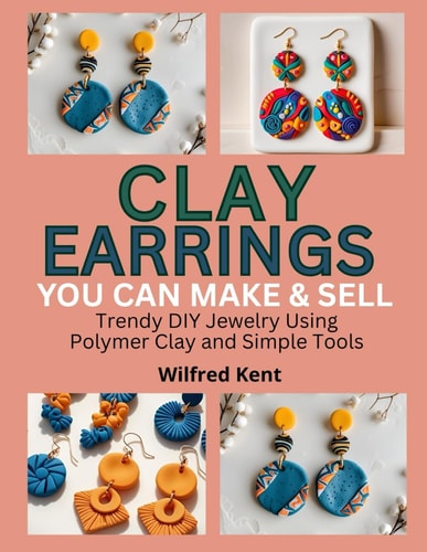 CLAY EARRINGS YOU CAN MAKE & SELL: Trendy DIY Jewelry Using Polymer Clay and Simple Tools