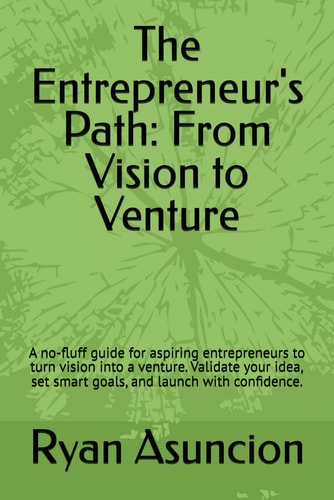 The Entrepreneur's Path From Vision to Venture: A No-fluff Guide for Aspiring Entrepreneurs to Turn Vision Into a Venture. Validate Your Idea, Set Smart Goals, and Launch with Confidence.