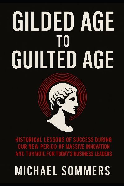 Gilded Age to Guilted Age: Historical Lessons of Success During Our New Period of Massive Innovation and Turmoil for Todays Business Leaders