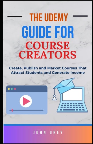 The Udemy Guide for Course Creators Create, Publish and Market Courses That Attract Students and Generate Income