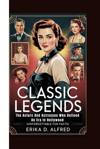 Classic Legends The Actors And Actresses Who Defined An Era In Hollywood (Unforgettable Fun Facts)