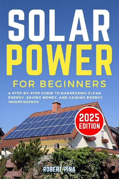 Solar Power For Beginners: A Step-by-Step Guide to Harnessing Clean Energy, Saving Money, and Gaining Energy Independence