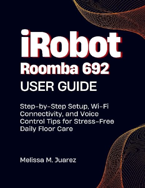 iRobot Roomba 692 User Guide: Step-by-Step Setup, Wi Fi Connectivity, and Voice Control Tips for Stress Free Daily Floor Care