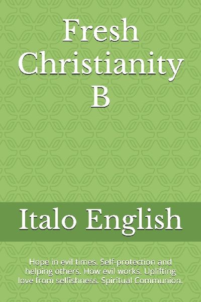 Fresh Christianity B: Hope in evil times. Self-protection and helping others. How evil works. Uplifting love from selfishness. Spiritual Communion.