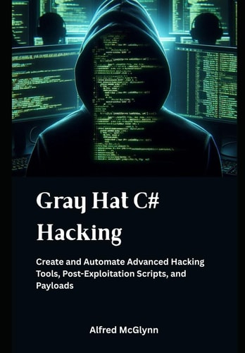 Gray Hat C# Hacking Create and Automate Advanced Hacking Tools, Post-Exploitation Scripts, and Payloads