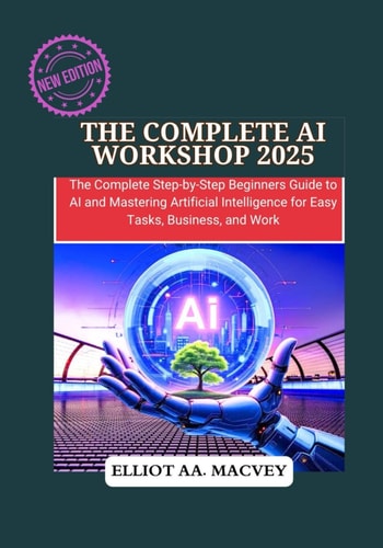 The Complete AI Workshop 2025 The Complete Step-by-Step Beginner's Guide to AI and Mastering Artificial Intelligence for Easy Tasks, Business, and Work.