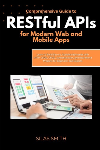 Comprehensive Guide to RESTful APIs for Modern Web and Mobile Apps Learn to Build Secure, Scalable Backends with HTTP, JSON, CRUD, Authentication, and Real-World Projects for Beginners and Experts