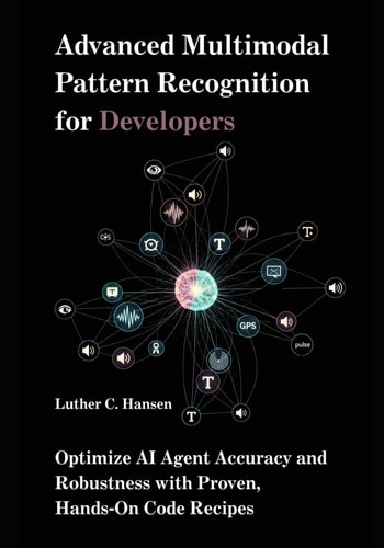 Advanced Multimodal Pattern Recognition for Developers Optimize AI Agent Accuracy and Robustness with Proven, Hands-On Code Recipes