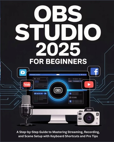 OBS Studio 2025 for Beginners A Step-by-Step Guide to Mastering Streaming, Recording, and Scene Setup with Keyboard Shortcuts and Pro Tips