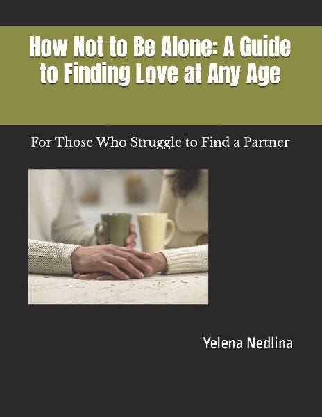 How Not to Be Alone: A Guide to Finding Love at Any Age: For Those Who Struggle to Find a Partner
