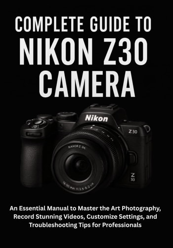 Complete Guide to Nikon Z30 Camera An Essential Manual to Master the Art Photography, Record Stunning Videos, Customize Settings, and Troubleshooting Tips for Professionals