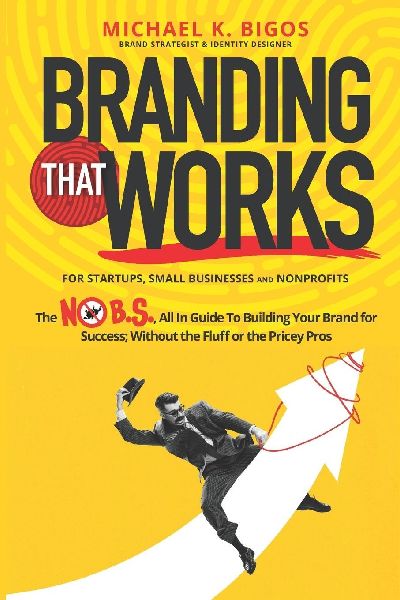 Branding That Works: The No B.S., All In Guide To Building Your Brand for Success; Without the Fluff or the Pricey Pros