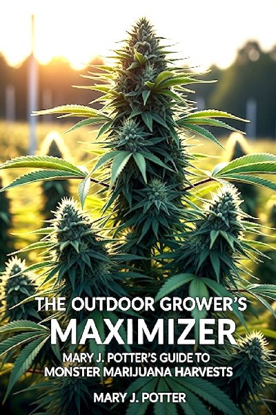 The Outdoor Growers Maximizer: Mary J. Potters Guide to Monster Marijuana Harvests