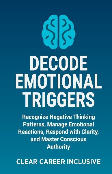 Decode Emotional Triggers: Recognize Negative Thinking Patterns, Manage Emotional Reactions, Respond with Clarity, and Master Conscious Authority