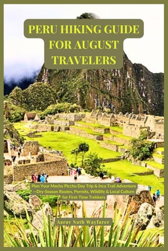 Peru Hiking Guide for August Travelers Plan Your Machu Picchu Day Trip & Inca Trail Adventure-Dry-Season Routes, Permits, Wildlife & Local Culture for First-Time Trekkers