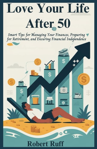 Love Your Life After 50 Smart Tips for Managing Your Finances, Preparing for Retirement, and Ensuring Financial Independence
