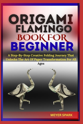 Origami Flamingo Book for Beginner A Step-By-Step Creative Folding Journey That Unlocks The Art Of Paper Transformation For All Ages