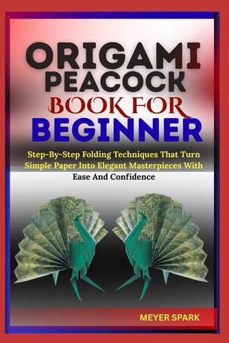 Origami Peacock Book for Beginner Step-By-Step Folding Techniques That Turn Simple Paper Into Elegant Masterpieces With Ease And Confidence